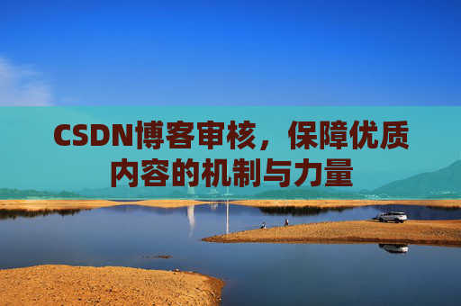 CSDN博客审核，保障优质内容的机制与力量
